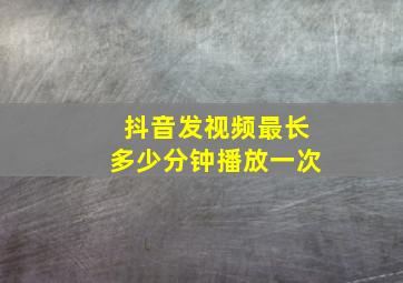 抖音发视频最长多少分钟播放一次