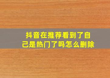 抖音在推荐看到了自己是热门了吗怎么删除