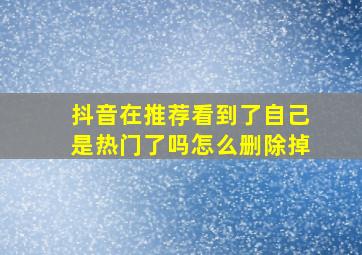 抖音在推荐看到了自己是热门了吗怎么删除掉