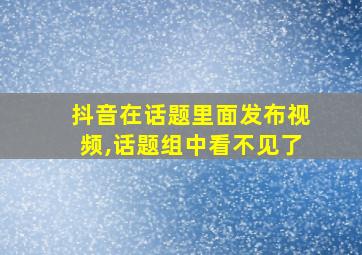 抖音在话题里面发布视频,话题组中看不见了