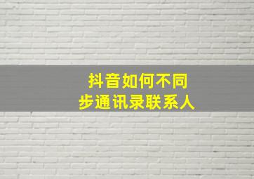 抖音如何不同步通讯录联系人