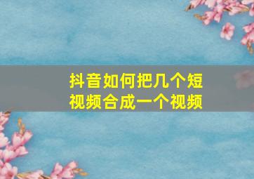 抖音如何把几个短视频合成一个视频