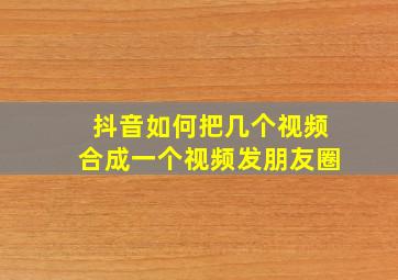 抖音如何把几个视频合成一个视频发朋友圈