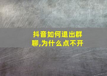 抖音如何退出群聊,为什么点不开