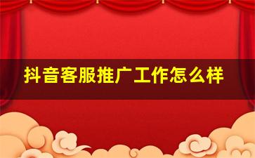 抖音客服推广工作怎么样