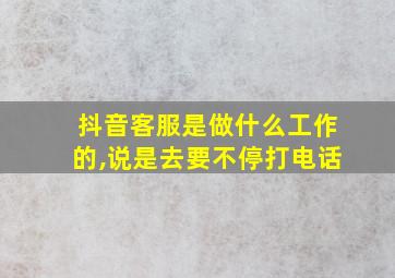 抖音客服是做什么工作的,说是去要不停打电话