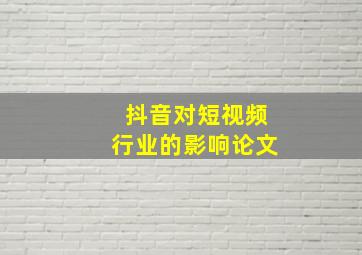 抖音对短视频行业的影响论文