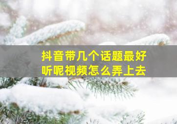 抖音带几个话题最好听呢视频怎么弄上去