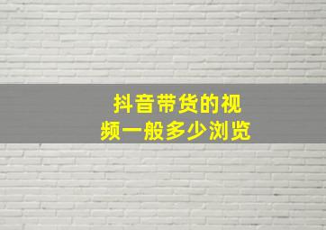 抖音带货的视频一般多少浏览