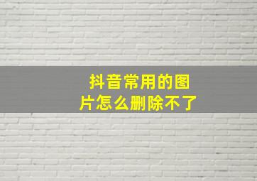 抖音常用的图片怎么删除不了