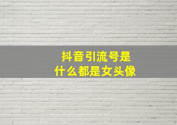 抖音引流号是什么都是女头像