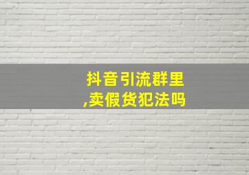 抖音引流群里,卖假货犯法吗