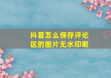 抖音怎么保存评论区的图片无水印呢