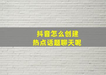 抖音怎么创建热点话题聊天呢