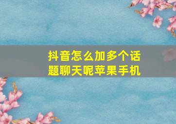 抖音怎么加多个话题聊天呢苹果手机