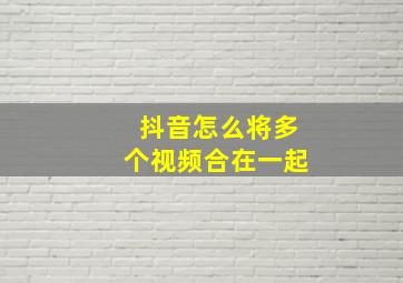 抖音怎么将多个视频合在一起