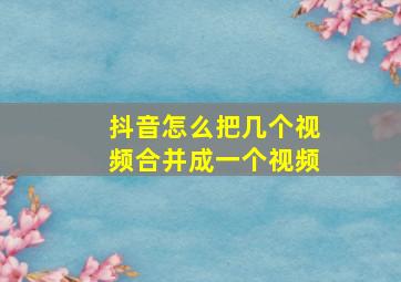 抖音怎么把几个视频合并成一个视频