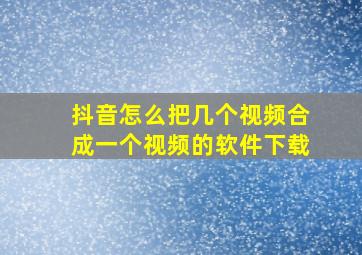 抖音怎么把几个视频合成一个视频的软件下载