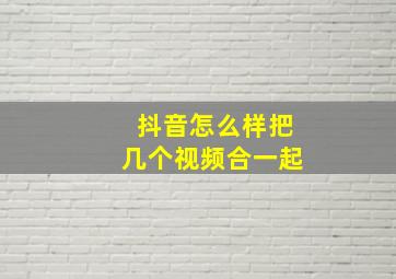 抖音怎么样把几个视频合一起