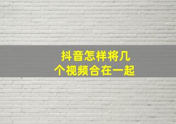 抖音怎样将几个视频合在一起