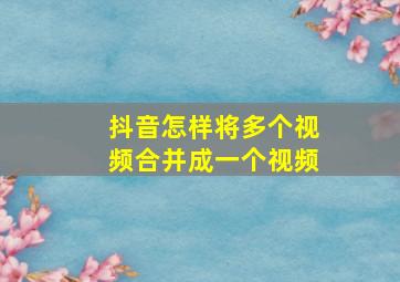 抖音怎样将多个视频合并成一个视频