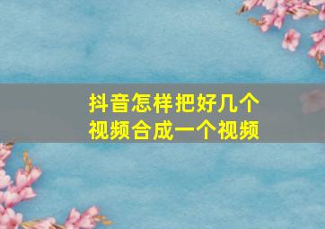 抖音怎样把好几个视频合成一个视频