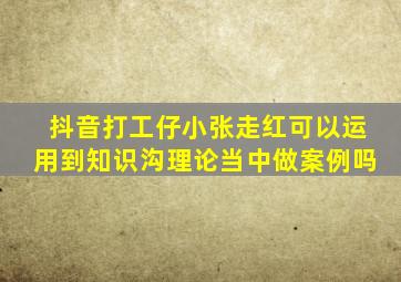 抖音打工仔小张走红可以运用到知识沟理论当中做案例吗