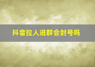 抖音拉人进群会封号吗