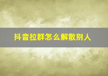 抖音拉群怎么解散别人