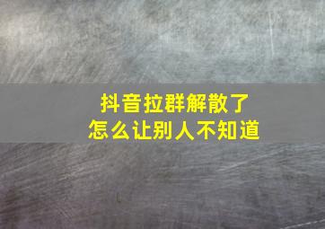 抖音拉群解散了怎么让别人不知道