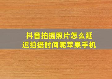 抖音拍摄照片怎么延迟拍摄时间呢苹果手机