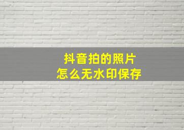 抖音拍的照片怎么无水印保存