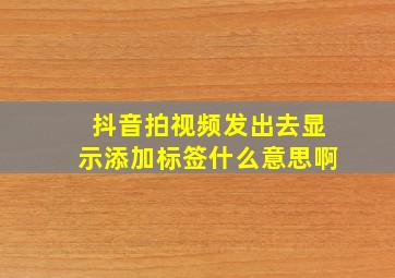 抖音拍视频发出去显示添加标签什么意思啊