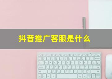 抖音推广客服是什么