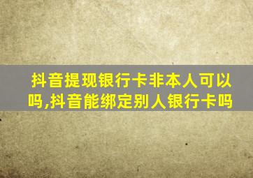 抖音提现银行卡非本人可以吗,抖音能绑定别人银行卡吗