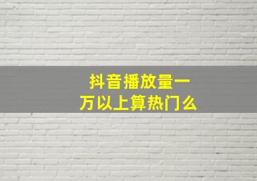 抖音播放量一万以上算热门么