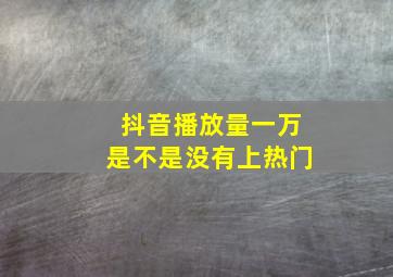 抖音播放量一万是不是没有上热门