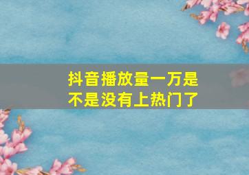 抖音播放量一万是不是没有上热门了