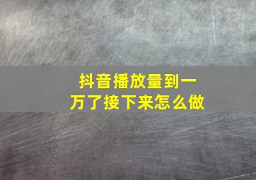 抖音播放量到一万了接下来怎么做