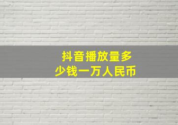 抖音播放量多少钱一万人民币