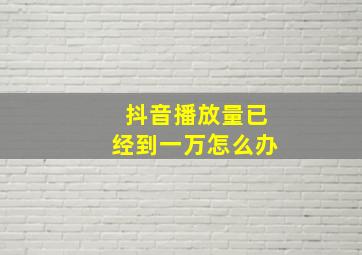 抖音播放量已经到一万怎么办