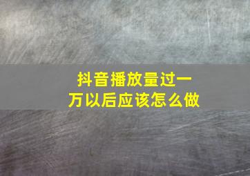 抖音播放量过一万以后应该怎么做