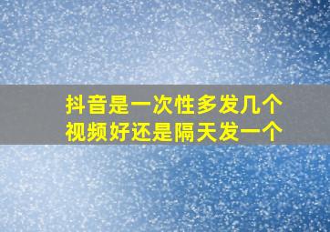 抖音是一次性多发几个视频好还是隔天发一个