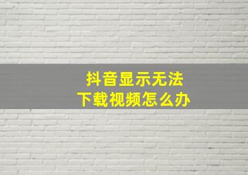 抖音显示无法下载视频怎么办