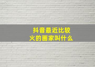 抖音最近比较火的画家叫什么