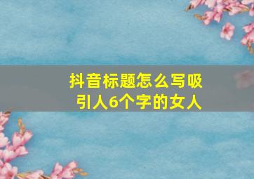 抖音标题怎么写吸引人6个字的女人