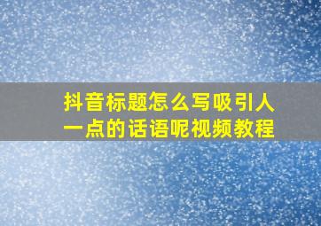 抖音标题怎么写吸引人一点的话语呢视频教程