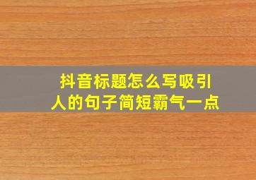 抖音标题怎么写吸引人的句子简短霸气一点