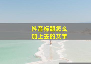 抖音标题怎么加上去的文字