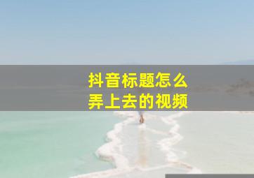 抖音标题怎么弄上去的视频